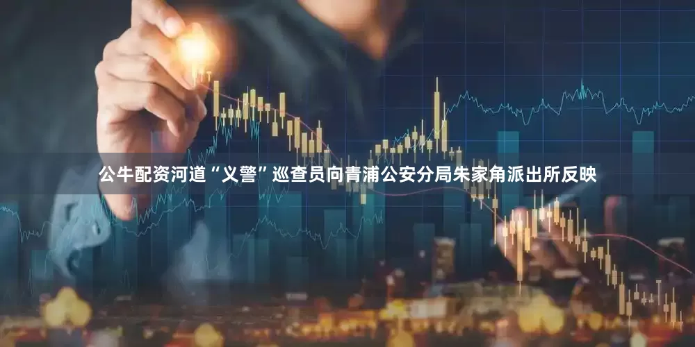 公牛配资河道“义警”巡查员向青浦公安分局朱家角派出所反映