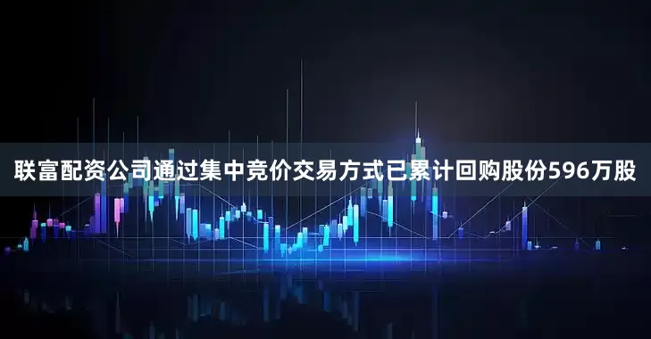 联富配资公司通过集中竞价交易方式已累计回购股份596万股