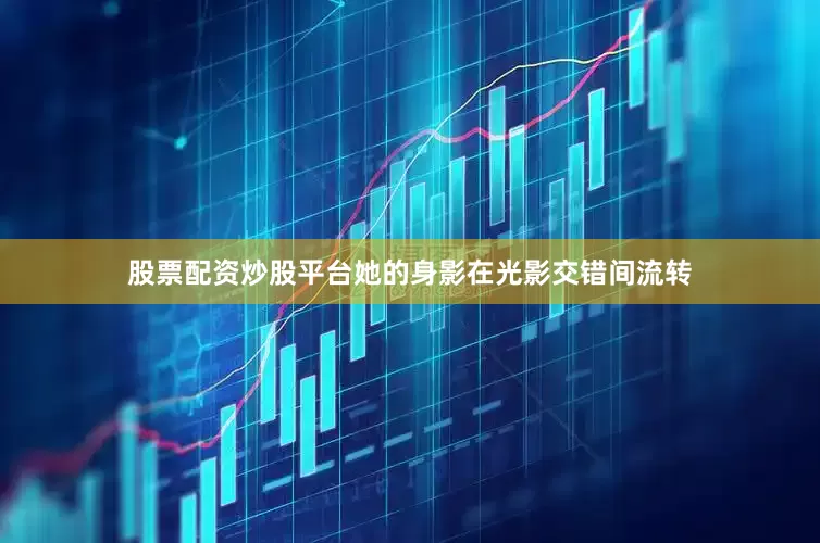 股票配资炒股平台她的身影在光影交错间流转