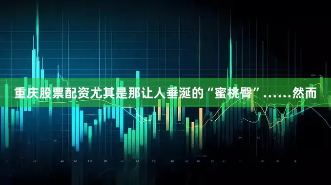 重庆股票配资尤其是那让人垂涎的“蜜桃臀”……然而