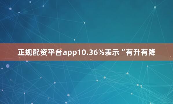 正规配资平台app10.36%表示“有升有降