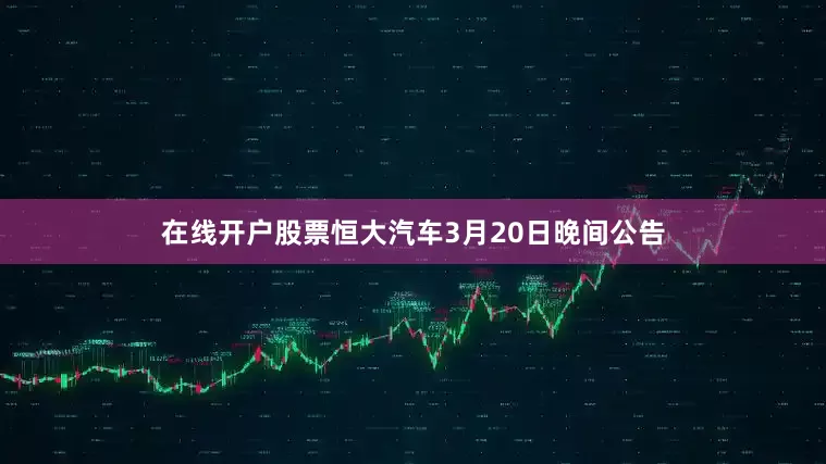在线开户股票恒大汽车3月20日晚间公告