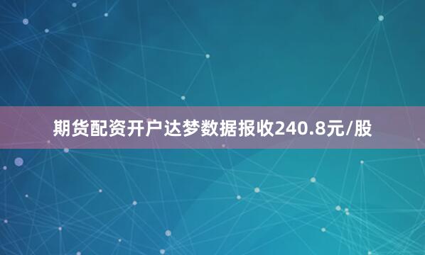 期货配资开户达梦数据报收240.8元/股