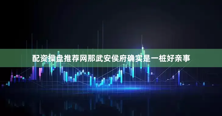 配资操盘推荐网那武安侯府确实是一桩好亲事