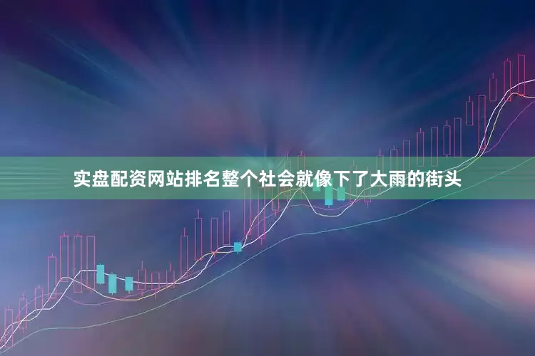 实盘配资网站排名整个社会就像下了大雨的街头