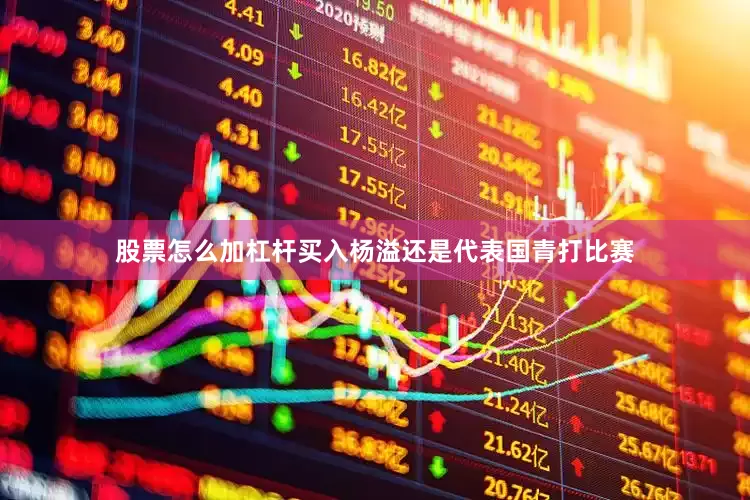 股票怎么加杠杆买入杨溢还是代表国青打比赛