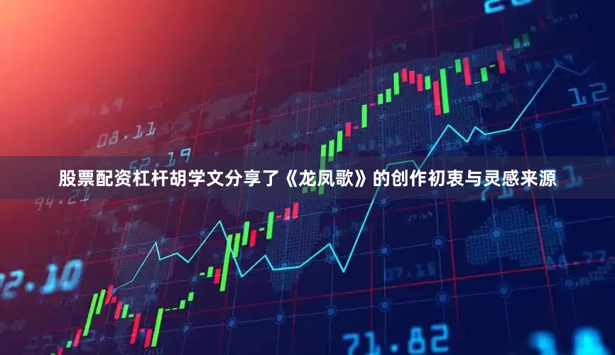 股票配资杠杆胡学文分享了《龙凤歌》的创作初衷与灵感来源