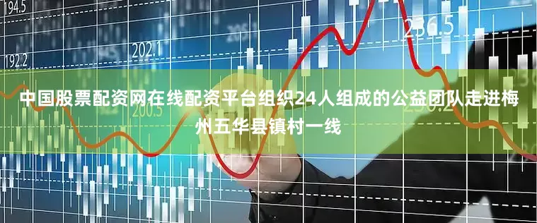 中国股票配资网在线配资平台组织24人组成的公益团队走进梅州五华县镇村一线