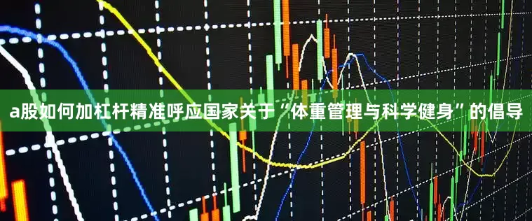 a股如何加杠杆精准呼应国家关于“体重管理与科学健身”的倡导