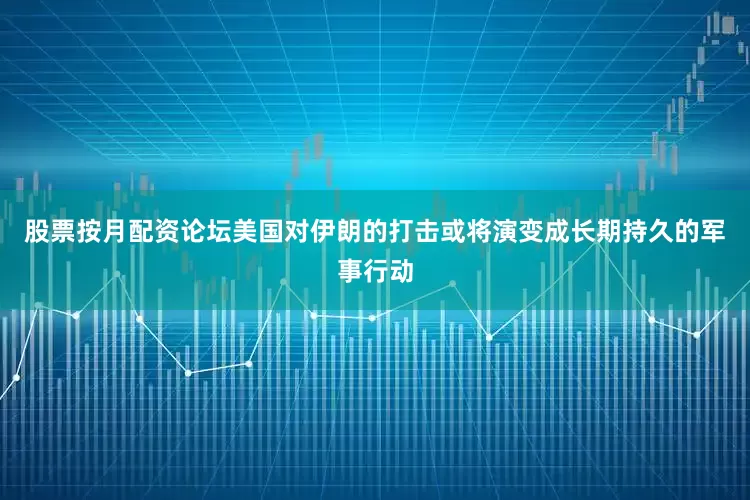股票按月配资论坛美国对伊朗的打击或将演变成长期持久的军事行动