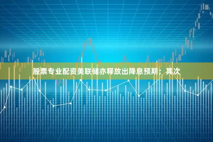 股票专业配资美联储亦释放出降息预期；其次