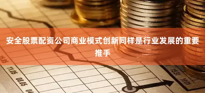 安全股票配资公司商业模式创新同样是行业发展的重要推手