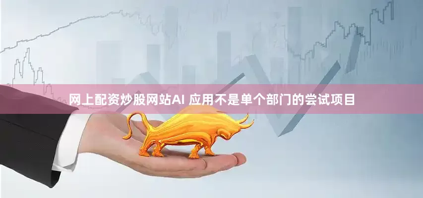 网上配资炒股网站AI 应用不是单个部门的尝试项目