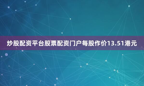 炒股配资平台股票配资门户每股作价13.51港元