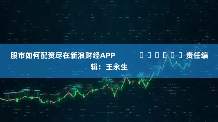 股市如何配资尽在新浪财经APP            						责任编辑：王永生