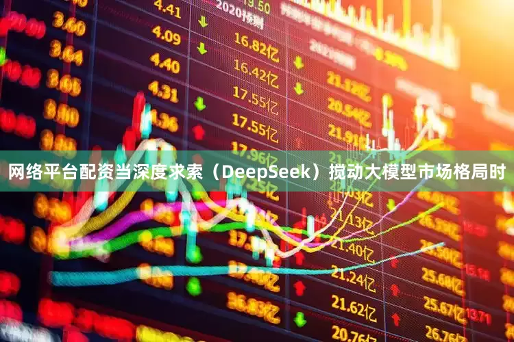 网络平台配资当深度求索（DeepSeek）搅动大模型市场格局时