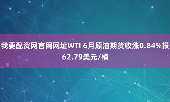 我要配资网官网网址WTI 6月原油期货收涨0.84%报62.79美元/桶
