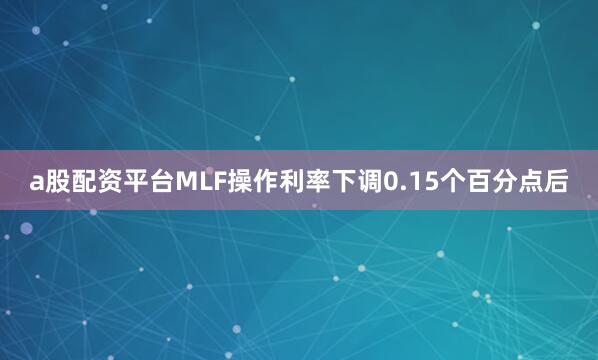 a股配资平台MLF操作利率下调0.15个百分点后