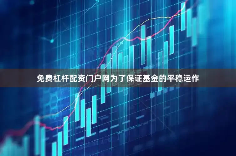 免费杠杆配资门户网为了保证基金的平稳运作