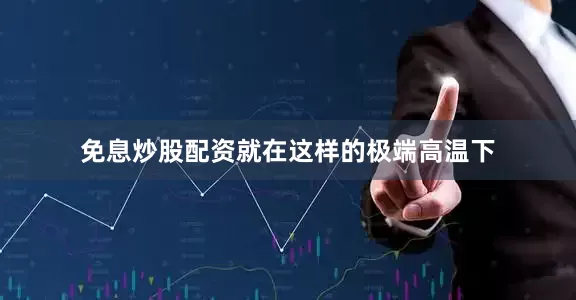免息炒股配资就在这样的极端高温下