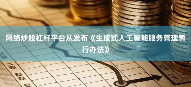 网络炒股杠杆平台从发布《生成式人工智能服务管理暂行办法》