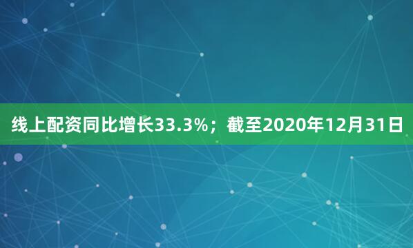 线上配资同比增长33.3%；截至2020年12月31日