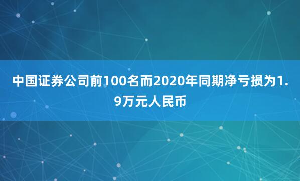 中国证券公司前100名而2020年同期净亏损为1.9万元人民币