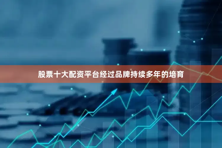 股票十大配资平台经过品牌持续多年的培育