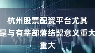 杭州股票配资平台尤其是与有莘部落结盟意义重大