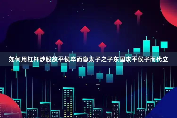 如何用杠杆炒股故平侯卒而隐太子之子东国攻平侯子而代立