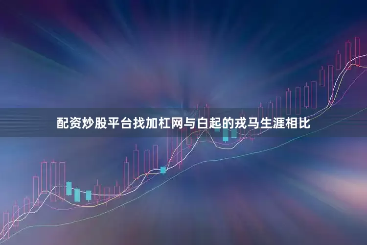配资炒股平台找加杠网与白起的戎马生涯相比