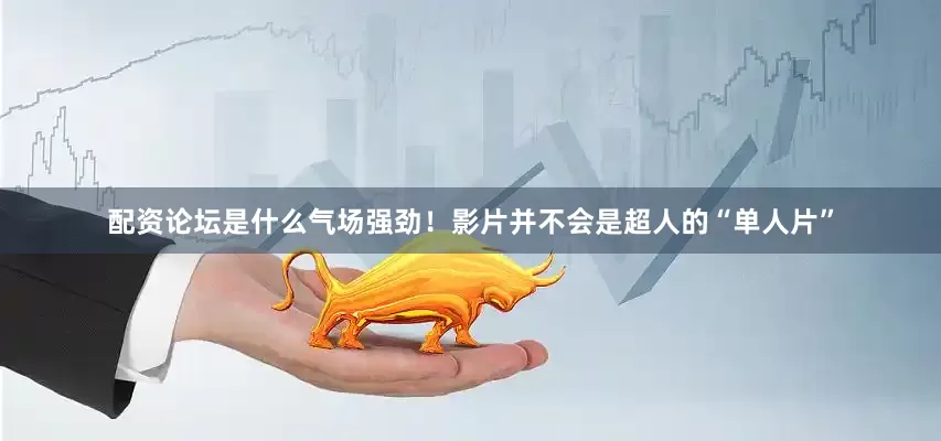 配资论坛是什么气场强劲！影片并不会是超人的“单人片”