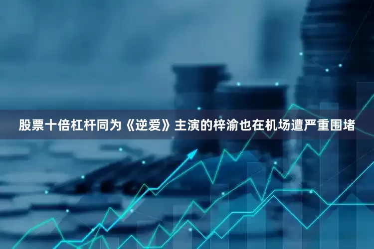 股票十倍杠杆同为《逆爱》主演的梓渝也在机场遭严重围堵
