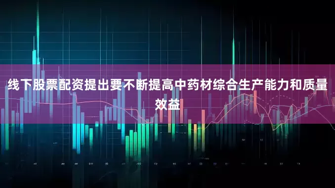 线下股票配资提出要不断提高中药材综合生产能力和质量效益
