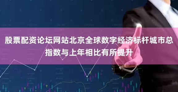 股票配资论坛网站北京全球数字经济标杆城市总指数与上年相比有所提升
