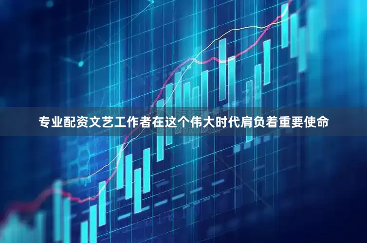 专业配资文艺工作者在这个伟大时代肩负着重要使命