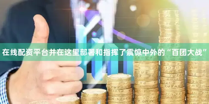 在线配资平台并在这里部署和指挥了震惊中外的“百团大战”