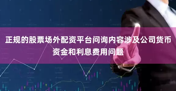 正规的股票场外配资平台问询内容涉及公司货币资金和利息费用问题