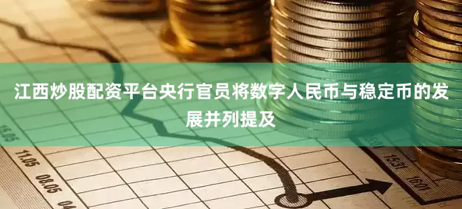 江西炒股配资平台央行官员将数字人民币与稳定币的发展并列提及