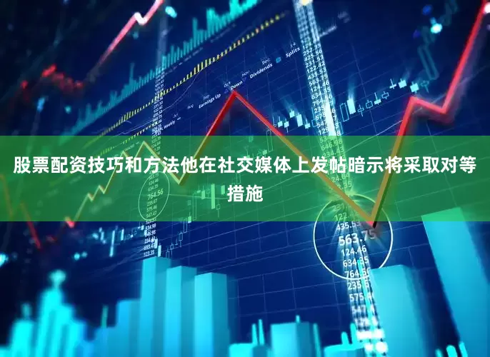 股票配资技巧和方法他在社交媒体上发帖暗示将采取对等措施