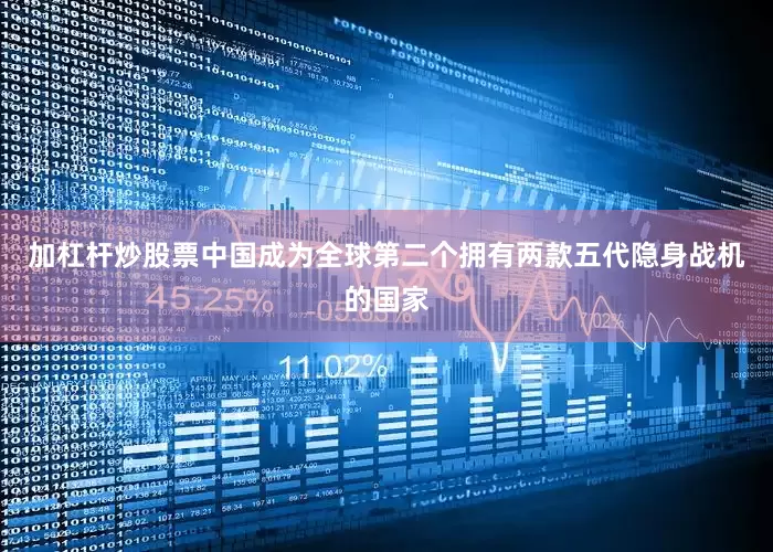 加杠杆炒股票中国成为全球第二个拥有两款五代隐身战机的国家