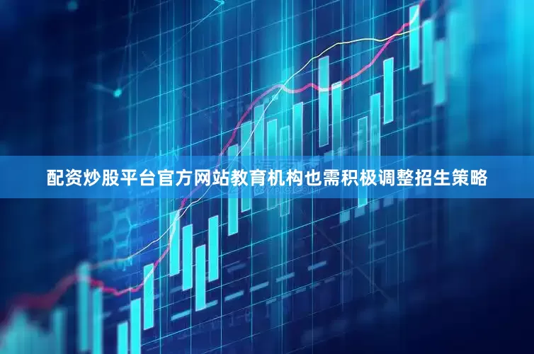 配资炒股平台官方网站教育机构也需积极调整招生策略