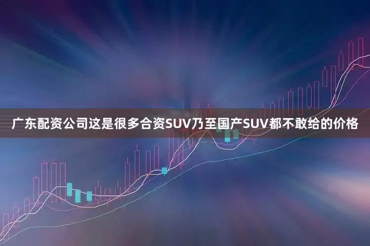 广东配资公司这是很多合资SUV乃至国产SUV都不敢给的价格
