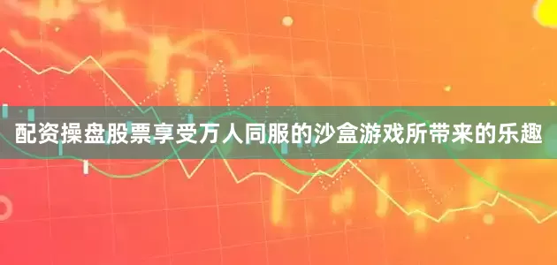配资操盘股票享受万人同服的沙盒游戏所带来的乐趣