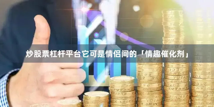 炒股票杠杆平台它可是情侣间的「情趣催化剂」