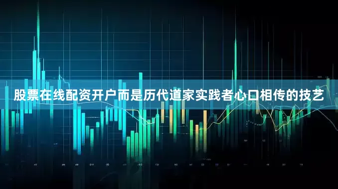股票在线配资开户而是历代道家实践者心口相传的技艺