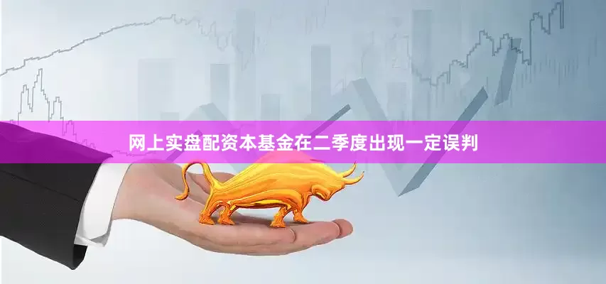 网上实盘配资本基金在二季度出现一定误判