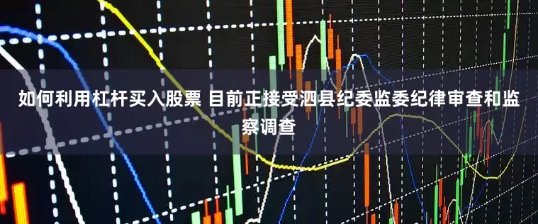 如何利用杠杆买入股票 目前正接受泗县纪委监委纪律审查和监察调查