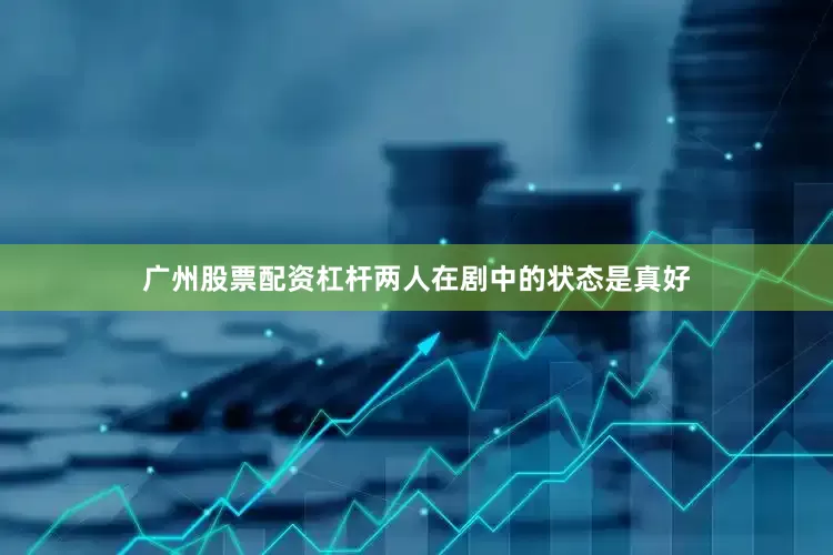 广州股票配资杠杆两人在剧中的状态是真好