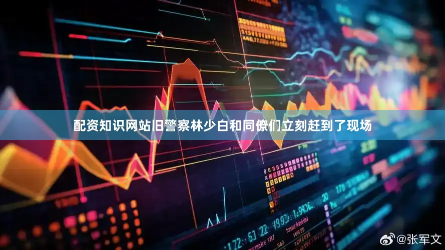 配资知识网站旧警察林少白和同僚们立刻赶到了现场